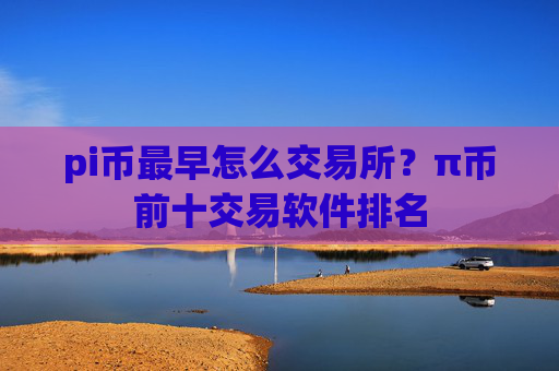 pi币最早怎么交易所?π币前十交易软件排名