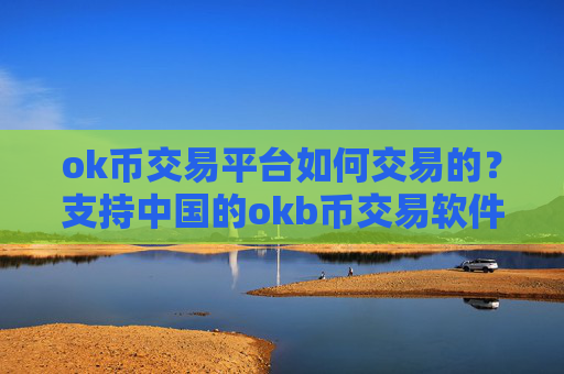 ok币交易平台如何交易的?支持中国的okb币交易软件