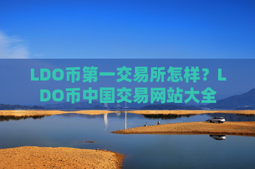 LDO币第一交易所怎样?LDO币中国交易网站大全