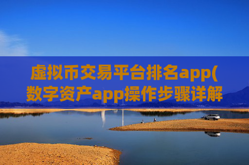 虚拟币交易平台排名app(数字资产app操作步骤详解)