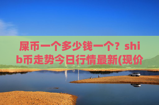 屎币一个多少钱一个?shib币走势今日行情最新(现价0.00014806元)