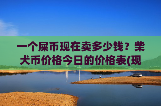 一个屎币现在卖多少钱?柴犬币价格今日的价格表(现价0.00014606元)