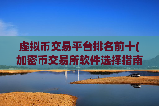 虚拟币交易平台排名前十(加密币交易所软件选择指南)