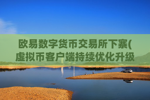 欧易数字货币交易所下寨(虚拟币客户端持续优化升级)