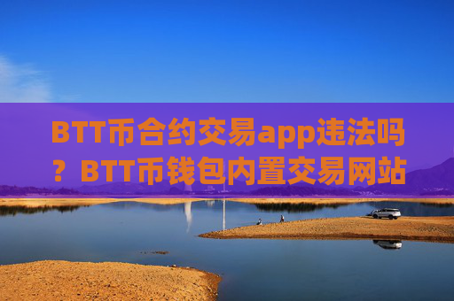 BTT币合约交易app违法吗?BTT币钱包内置交易网站