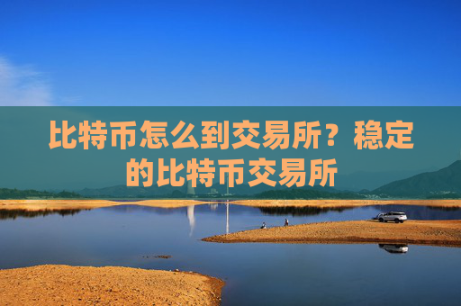 比特币怎么到交易所?稳定的比特币交易所