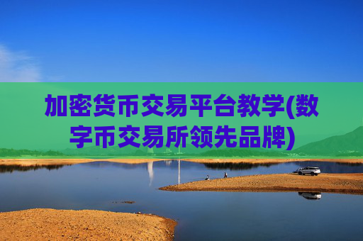 加密货币交易平台教学(数字币交易所领先品牌)