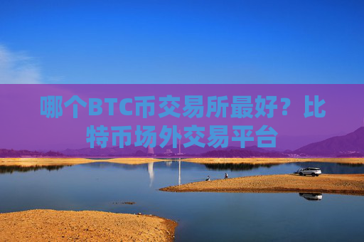哪个BTC币交易所最好？比特币场外交易平台