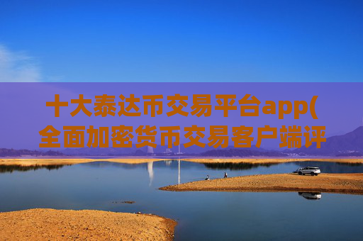 十大泰达币交易平台app(全面加密货币交易客户端评测)