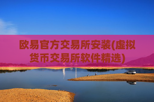 欧易官方交易所安装(虚拟货币交易所软件精选)