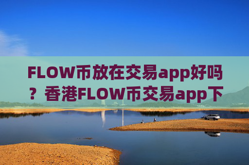 FLOW币放在交易app好吗？香港FLOW币交易app下载排名榜