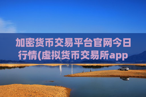 加密货币交易平台官网今日行情(虚拟货币交易所app下载使用)