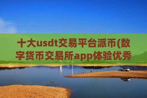 十大usdt交易平台派币(数字货币交易所app体验优秀)