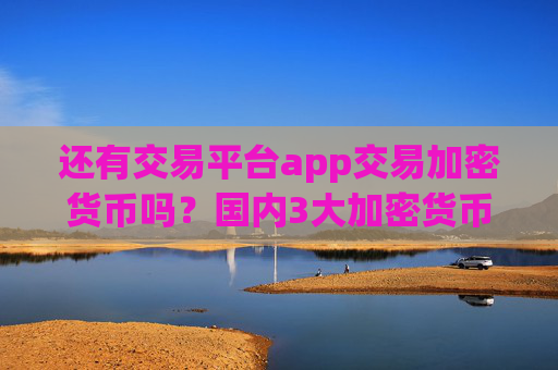 还有交易平台app交易加密货币吗？国内3大加密货币交易软件