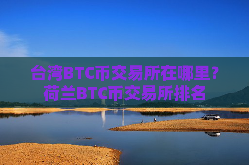 台湾BTC币交易所在哪里？荷兰BTC币交易所排名