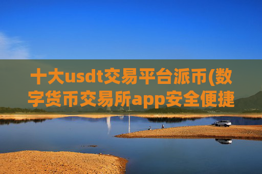 十大usdt交易平台派币(数字货币交易所app安全便捷)