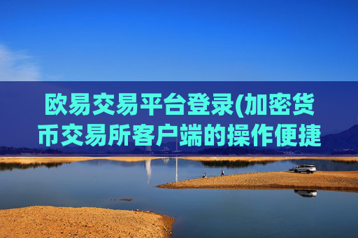 欧易交易平台登录(加密货币交易所客户端的操作便捷)