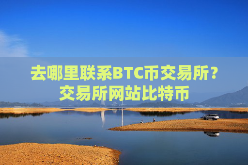 去哪里联系BTC币交易所?交易所网站比特币