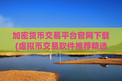 加密货币交易平台官网下载(虚拟币交易软件推荐精选)
