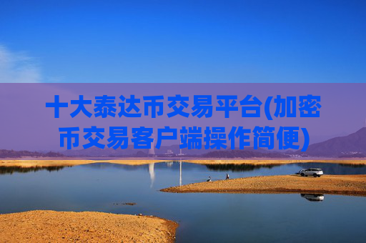十大泰达币交易平台(加密币交易客户端操作简便)