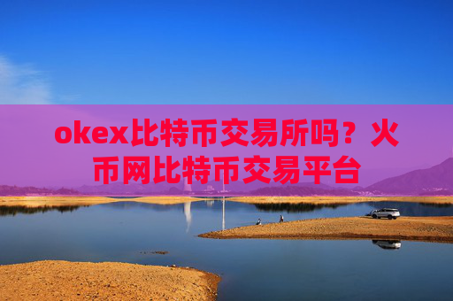 okex比特币交易所吗?火币网比特币交易平台