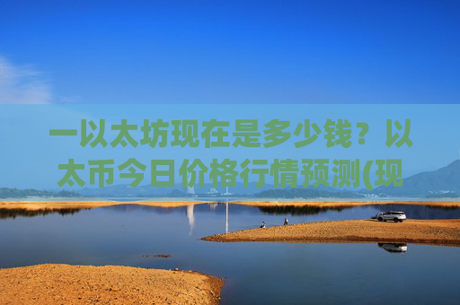 一以太坊现在是多少钱?以太币今日价格行情预测(现价24258.29元)