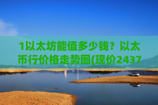 1以太坊能值多少钱？以太币行价格走势图(现价24372.64元)