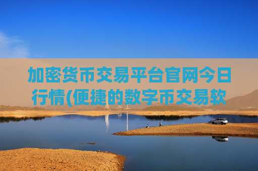 加密货币交易平台官网今日行情(便捷的数字币交易软件推荐)