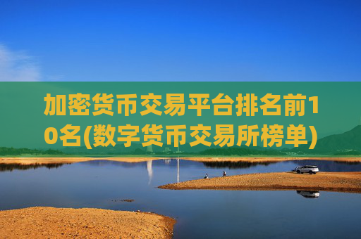 加密货币交易平台排名前10名(数字货币交易所榜单)