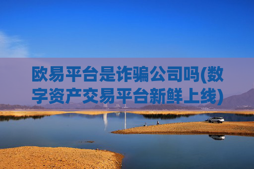 欧易平台是诈骗公司吗(数字资产交易平台新鲜上线)