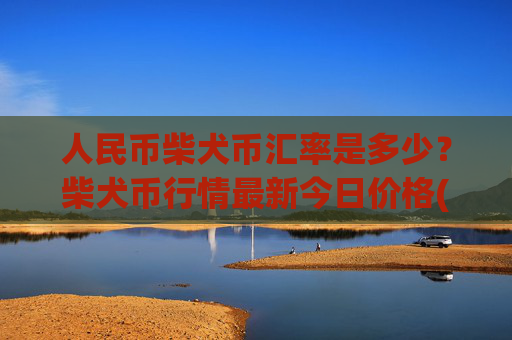 人民币柴犬币汇率是多少?柴犬币行情最新今日价格(现价0.00014922元)