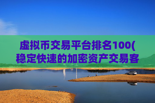 虚拟币交易平台排名100(稳定快速的加密资产交易客户端)