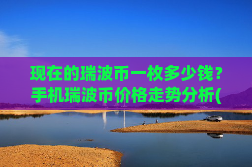 现在的瑞波币一枚多少钱？手机瑞波币价格走势分析(现价15.8389元)