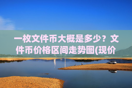一枚文件币大概是多少?文件币价格区间走势图(现价34.3103元)