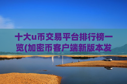 十大u币交易平台排行榜一览(加密币客户端新版本发布)