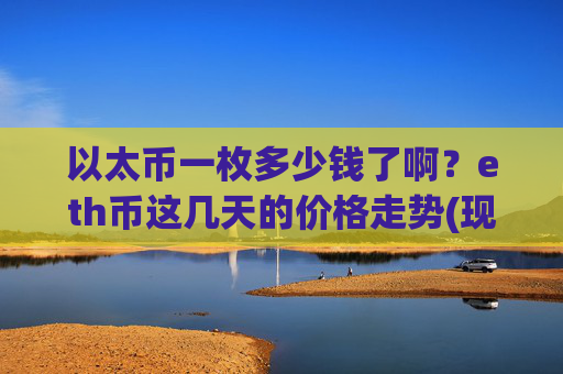以太币一枚多少钱了啊?eth币这几天的价格走势(现价24045.18元)