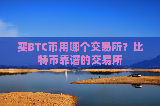 买BTC币用哪个交易所?比特币靠谱的交易所