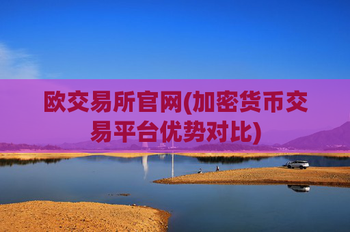 欧交易所官网(加密货币交易平台优势对比)
