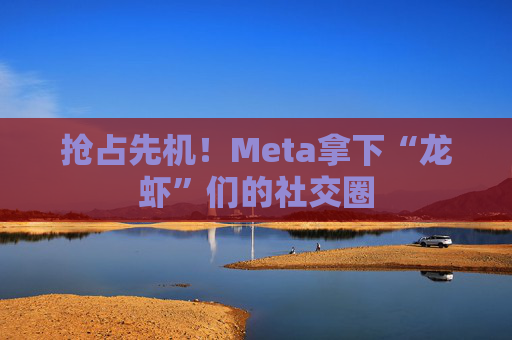 抢占先机!Meta拿下“龙虾”们的社交圈