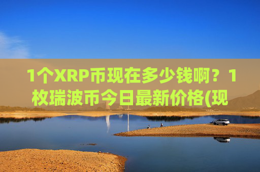 1个XRP币现在多少钱啊？1枚瑞波币今日最新价格(现价16.0001元)