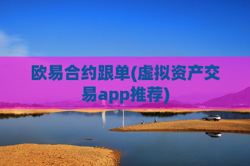 欧易合约跟单(虚拟资产交易app推荐)