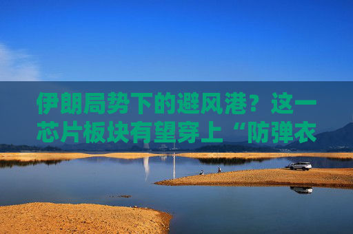 伊朗局势下的避风港?这一芯片板块有望穿上“防弹衣”