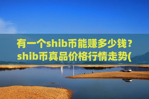 有一个shib币能赚多少钱？shib币真品价格行情走势(现价0.00014709元)