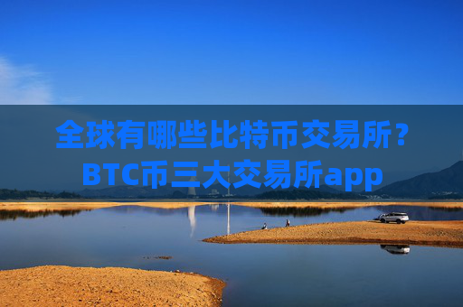 全球有哪些比特币交易所?BTC币三大交易所app