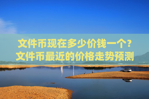 文件币现在多少价钱一个?文件币最近的价格走势预测(现价34.617元)