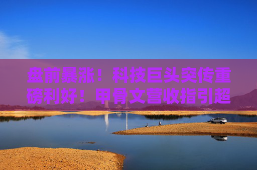 盘前暴涨！科技巨头突传重磅利好！甲骨文营收指引超预期