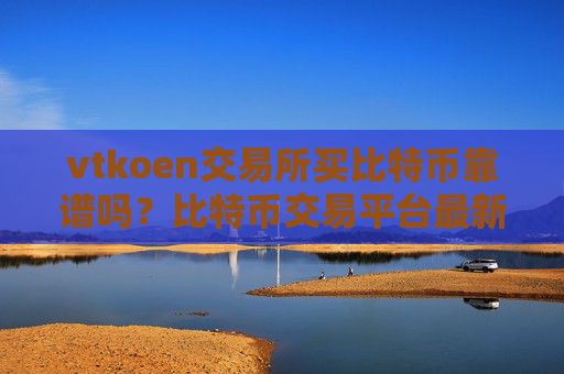 vtkoen交易所买比特币靠谱吗?比特币交易平台最新消息