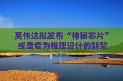 英伟达拟发布“神秘芯片” 或是专为推理设计的新架构