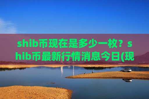 shib币现在是多少一枚?shib币最新行情消息今日(现价0.00015141元)