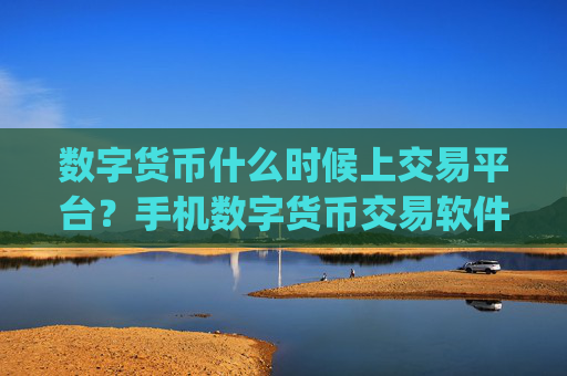 数字货币什么时候上交易平台?手机数字货币交易软件app